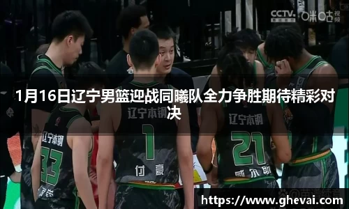 1月16日辽宁男篮迎战同曦队全力争胜期待精彩对决